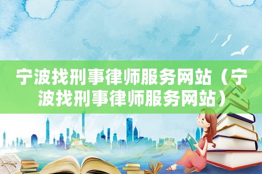 寧波找刑事律師服務網站（寧波找刑事律師服務網站）