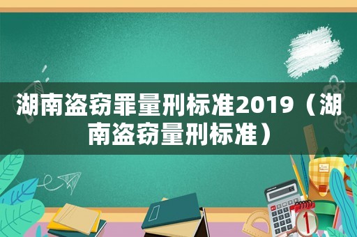 湖南盜竊罪量刑標準2019（湖南盜竊量刑標準）