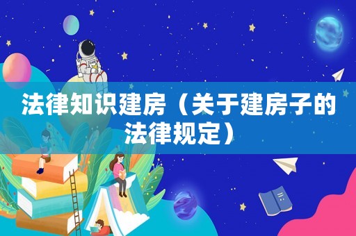 法律知識建房（關于建房子的法律規定）