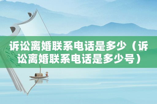 訴訟離婚聯系電話是多少（訴訟離婚聯系電話是多少號）