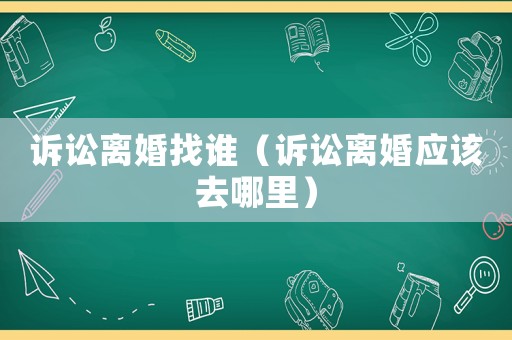 訴訟離婚找誰（訴訟離婚應該去哪里）