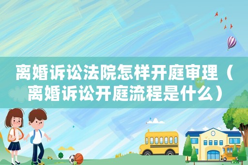 離婚訴訟法院怎樣開庭審理（離婚訴訟開庭流程是什么）