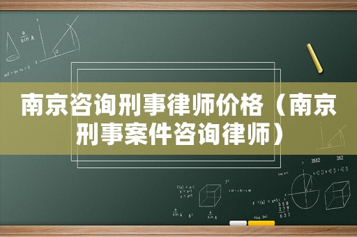 南京咨詢刑事律師價格（南京刑事案件咨詢律師）