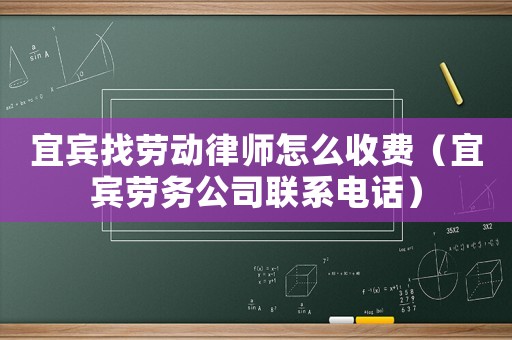 宜賓找勞動律師怎么收費（宜賓勞務公司聯系電話）