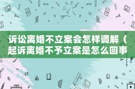 訴訟離婚不立案會怎樣調解（起訴離婚不予立案是怎么回事）