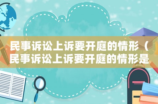民事訴訟上訴要開庭的情形（民事訴訟上訴要開庭的情形是什么）