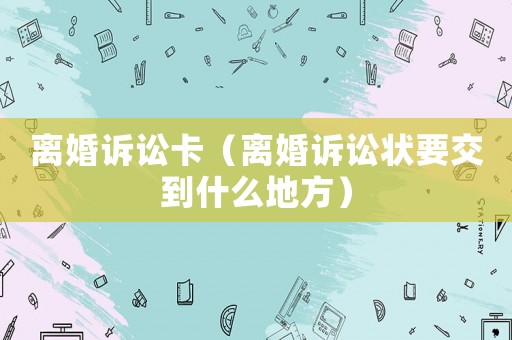 離婚訴訟卡（離婚訴訟狀要交到什么地方）