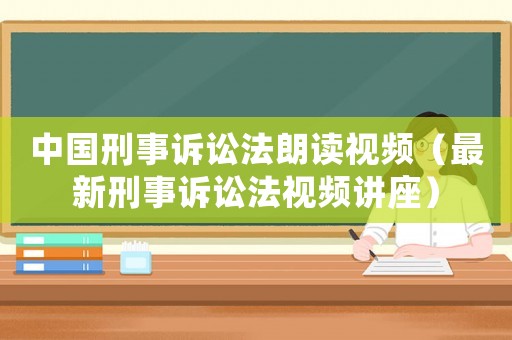 中國刑事訴訟法朗讀視頻（最新刑事訴訟法視頻講座）