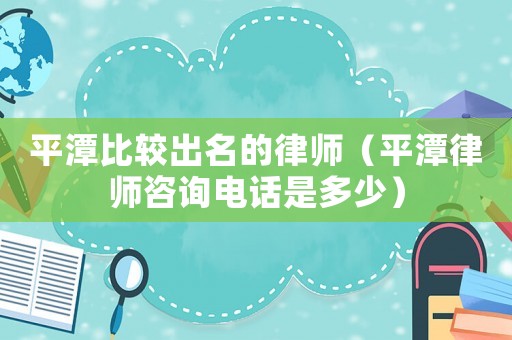 平潭比較出名的律師（平潭律師咨詢電話是多少）