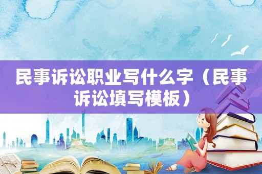 民事訴訟職業寫什么字（民事訴訟填寫模板）