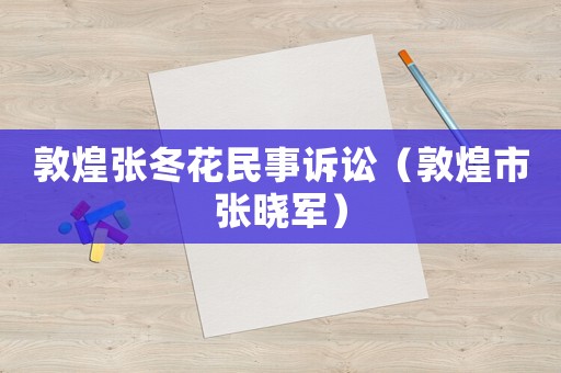 敦煌張冬花民事訴訟（敦煌市張曉軍）
