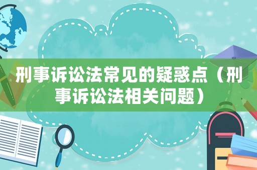 刑事訴訟法常見(jiàn)的疑惑點(diǎn)（刑事訴訟法相關(guān)問(wèn)題）
