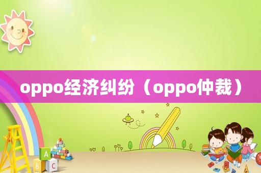 oppo經(jīng)濟(jì)糾紛（oppo仲裁）
