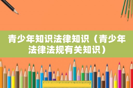 青少年知識(shí)法律知識(shí)（青少年法律法規(guī)有關(guān)知識(shí)）