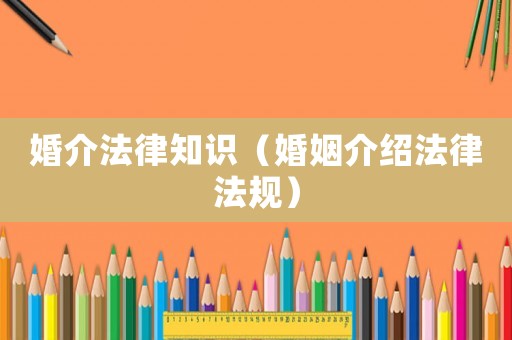 婚介法律知識（婚姻介紹法律法規(guī)）