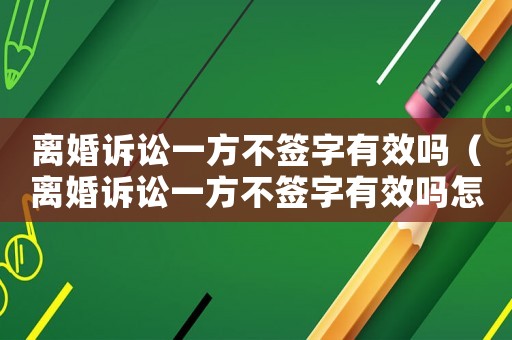 離婚訴訟一方不簽字有效嗎（離婚訴訟一方不簽字有效嗎怎么辦）
