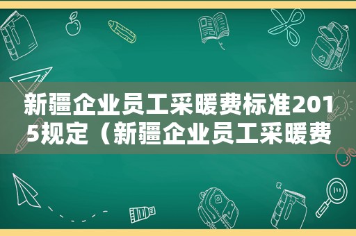 新疆企業員工采暖費標準2015規定（新疆企業員工采暖費標準2015）