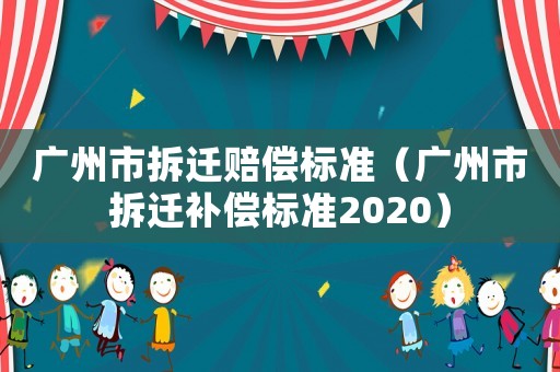 廣州市拆遷賠償標準（廣州市拆遷補償標準2020）