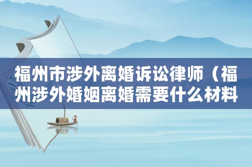 福州市涉外離婚訴訟律師（福州涉外婚姻離婚需要什么材料）
