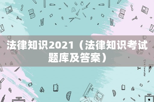 法律知識2021（法律知識考試題庫及答案）