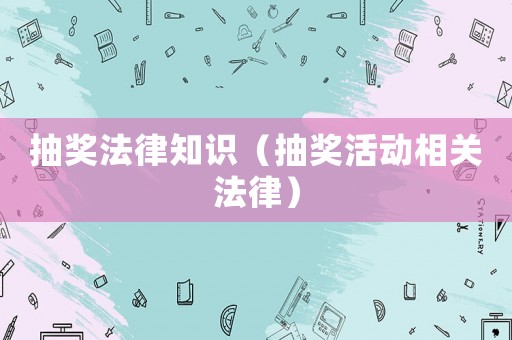 抽獎(jiǎng)法律知識(shí)（抽獎(jiǎng)活動(dòng)相關(guān)法律）