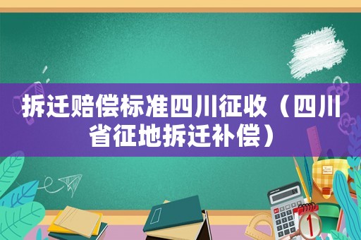 拆遷賠償標準四川征收（四川省征地拆遷補償）