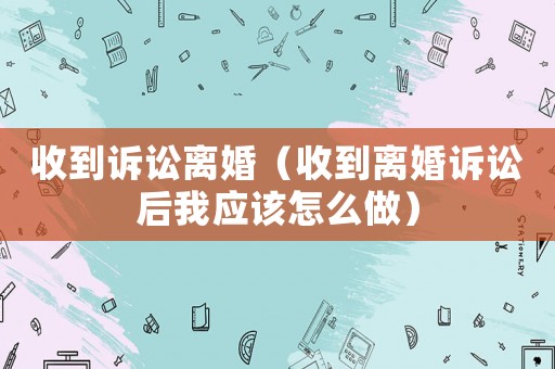 收到訴訟離婚（收到離婚訴訟后我應該怎么做）