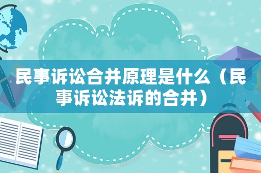 民事訴訟合并原理是什么（民事訴訟法訴的合并）