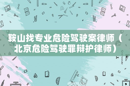 鞍山找專業(yè)危險駕駛案律師（北京危險駕駛罪辯護律師）