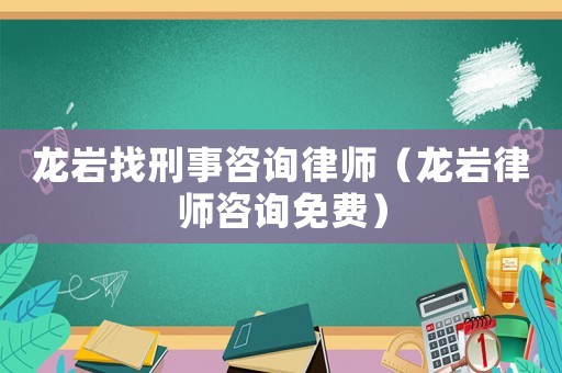 龍巖找刑事咨詢律師（龍巖律師咨詢免費）