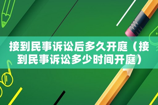 接到民事訴訟后多久開庭（接到民事訴訟多少時間開庭）