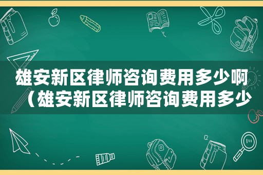 雄安新區(qū)律師咨詢費(fèi)用多少啊（雄安新區(qū)律師咨詢費(fèi)用多少）