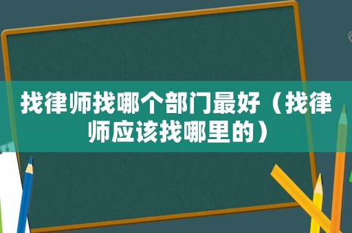 找律師找哪個部門最好（找律師應該找哪里的）