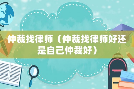 仲裁找律師（仲裁找律師好還是自己仲裁好）