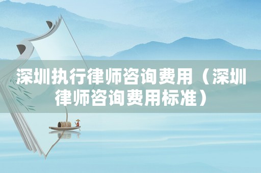 深圳執(zhí)行律師咨詢費(fèi)用（深圳律師咨詢費(fèi)用標(biāo)準(zhǔn)）