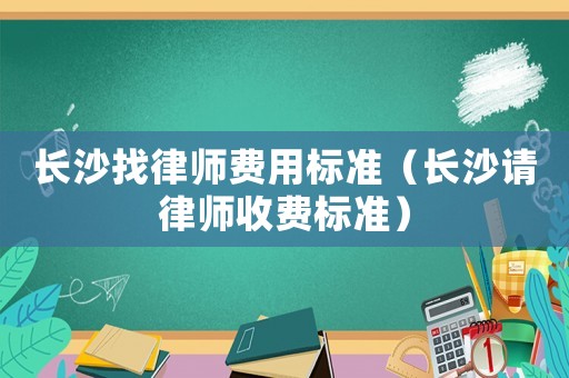 長(zhǎng)沙找律師費(fèi)用標(biāo)準(zhǔn)（長(zhǎng)沙請(qǐng)律師收費(fèi)標(biāo)準(zhǔn)）