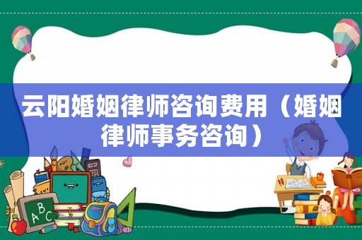 云陽婚姻律師咨詢費用（婚姻律師事務咨詢）