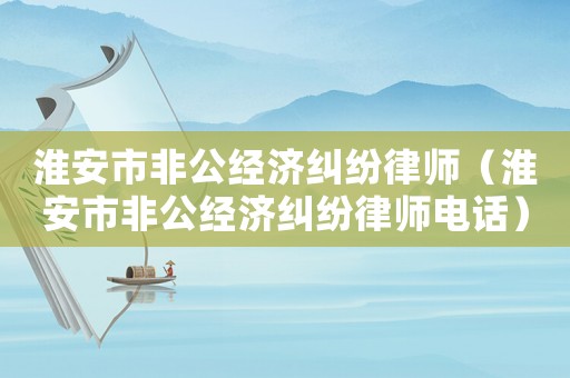 淮安市非公經(jīng)濟(jì)糾紛律師（淮安市非公經(jīng)濟(jì)糾紛律師電話）