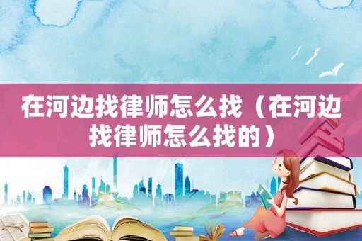 在河邊找律師怎么找（在河邊找律師怎么找的）