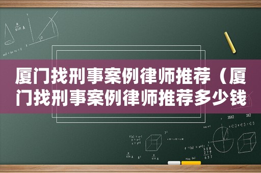 廈門找刑事案例律師推薦（廈門找刑事案例律師推薦多少錢）