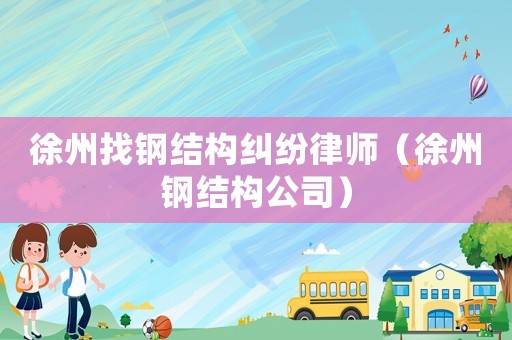 徐州找鋼結構糾紛律師（徐州鋼結構公司）
