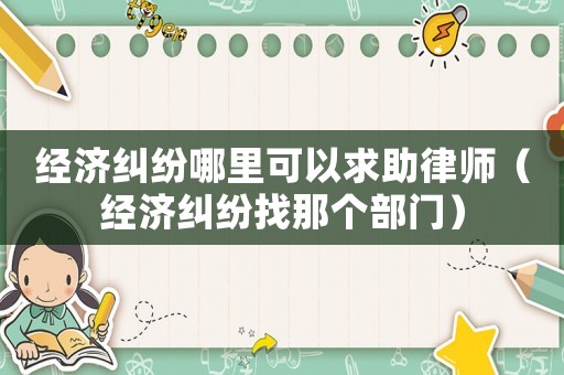經濟糾紛哪里可以求助律師（經濟糾紛找那個部門）
