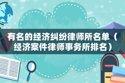有名的經(jīng)濟(jì)糾紛律師所名單（經(jīng)濟(jì)案件律師事務(wù)所排名）