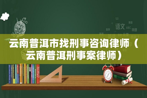 云南普洱市找刑事咨詢律師（云南普洱刑事案律師）