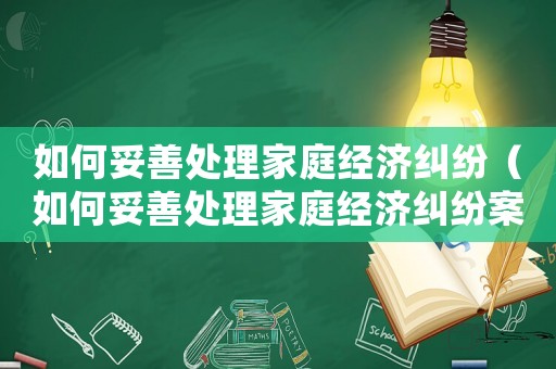 如何妥善處理家庭經濟糾紛（如何妥善處理家庭經濟糾紛案件）
