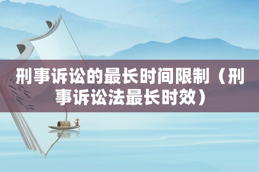 刑事訴訟的最長時間限制（刑事訴訟法最長時效）
