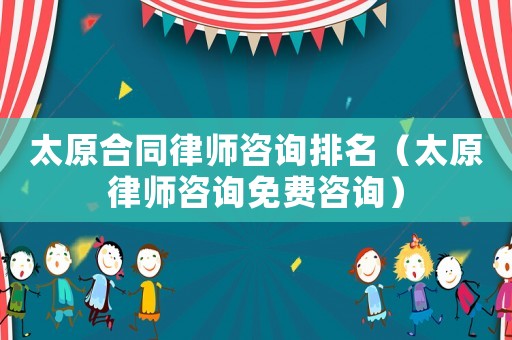 太原合同律師咨詢排名（太原律師咨詢免費咨詢）