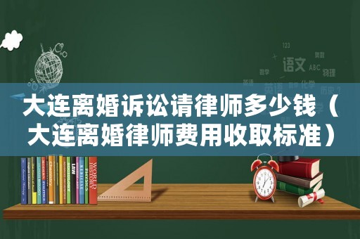 大連離婚訴訟請律師多少錢（大連離婚律師費用收取標準）