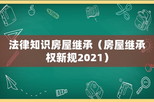 法律知識(shí)房屋繼承（房屋繼承權(quán)新規(guī)2021）