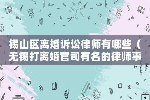 錫山區(qū)離婚訴訟律師有哪些（無錫打離婚官司有名的律師事務(wù)所）